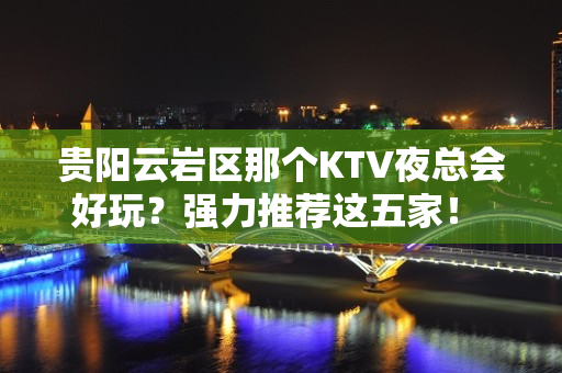 贵阳云岩区那个KTV夜总会好玩？强力推荐这五家！ - 贵阳云岩KTV大全 