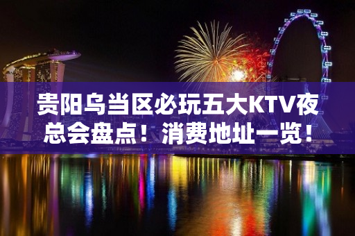 贵阳乌当区必玩五大KTV夜总会盘点！消费地址一览！ - 贵阳乌当KTV大全 