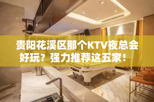 贵阳花溪区那个KTV夜总会好玩？强力推荐这五家！ - 贵阳花溪KTV大全 