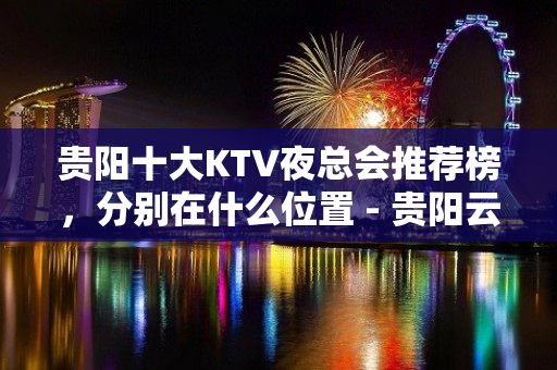 贵阳十大KTV夜总会推荐榜，分别在什么位置 - 贵阳云岩KTV大全 