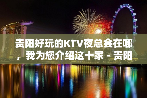 贵阳好玩的KTV夜总会在哪，我为您介绍这十家 - 贵阳云岩KTV大全 