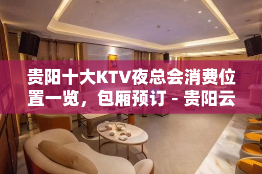 贵阳十大KTV夜总会消费位置一览，包厢预订 - 贵阳云岩KTV大全 