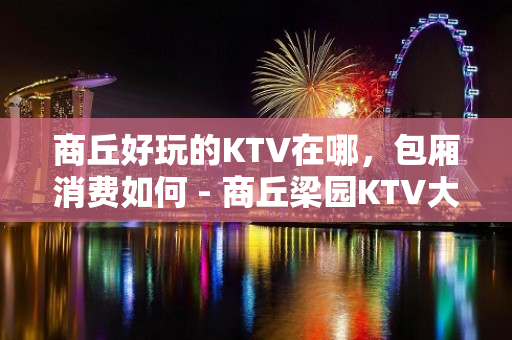 商丘好玩的KTV在哪，包厢消费如何 - 商丘梁园KTV大全 