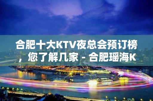 合肥十大KTV夜总会预订榜，您了解几家 - 合肥瑶海KTV大全 