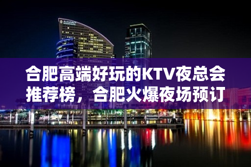 合肥高端好玩的KTV夜总会推荐榜，合肥火爆夜场预订 - 合肥蜀山KTV大全 