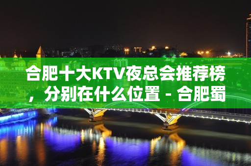 合肥十大KTV夜总会推荐榜，分别在什么位置 - 合肥蜀山KTV大全 