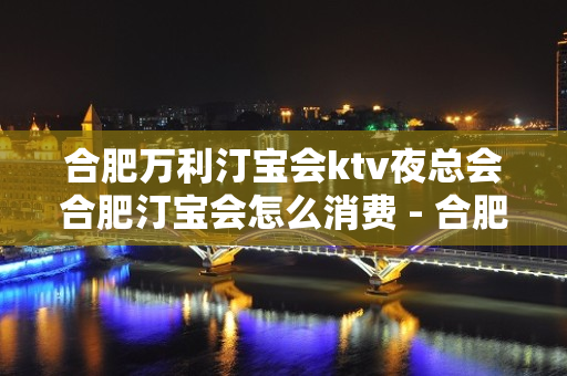 合肥万利汀宝会ktv夜总会合肥汀宝会怎么消费 - 合肥包河KTV大全 - 合肥