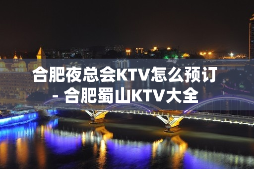 合肥夜总会KTV怎么预订 - 合肥蜀山KTV大全 