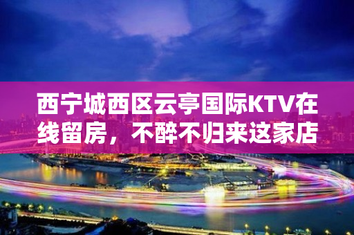 西宁城西区云亭国际KTV在线留房，不醉不归来这家店 - 西宁城西KTV大全 