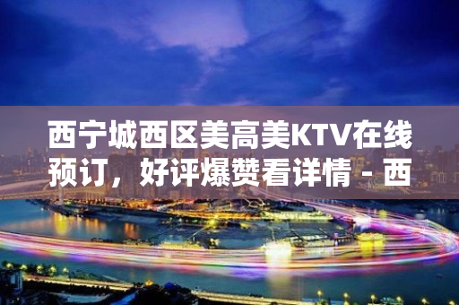 西宁城西区美高美KTV在线预订，好评爆赞看详情 - 西宁城西KTV大全 