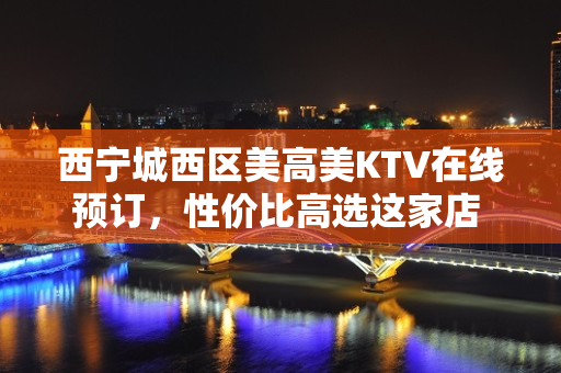 西宁城西区美高美KTV在线预订，性价比高选这家店 - 西宁城西KTV大全 