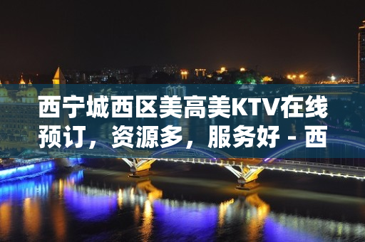 西宁城西区美高美KTV在线预订，资源多，服务好 - 西宁城西KTV大全 