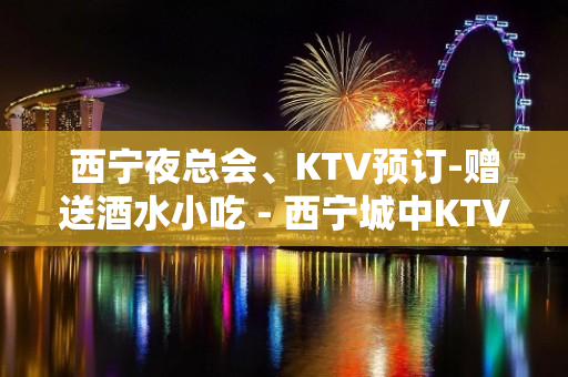 西宁夜总会、KTV预订-赠送酒水小吃 - 西宁城中KTV大全 