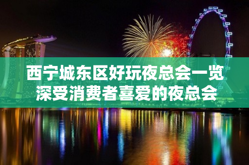 西宁城东区好玩夜总会一览 深受消费者喜爱的夜总会！ - 西宁城东KTV大全 