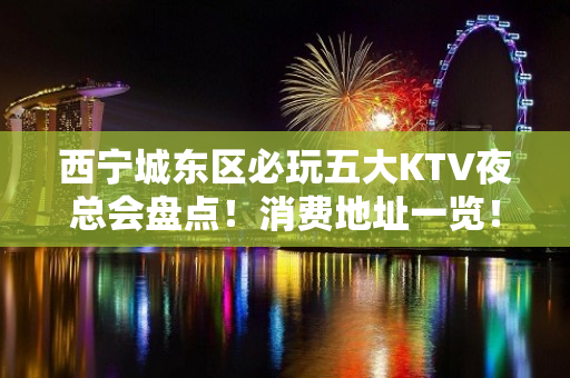 西宁城东区必玩五大KTV夜总会盘点！消费地址一览！ - 西宁城东KTV大全 