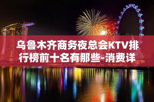 乌鲁木齐商务夜总会KTV排行榜前十名有那些-消费详情是多少 - 乌鲁木齐水磨沟KTV大全 