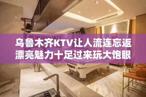 乌鲁木齐KTV让人流连忘返漂亮魅力十足过来玩大饱眼福 - 乌鲁木齐乌鲁木齐县KTV大全 