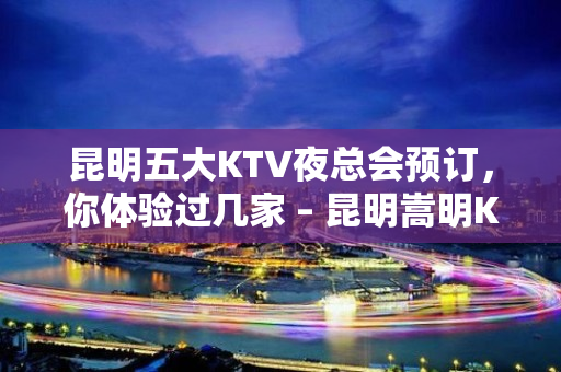 昆明五大KTV夜总会预订，你体验过几家 – 昆明嵩明KTV排名大全