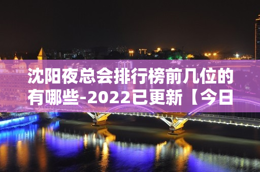 沈阳夜总会排行榜前几位的有哪些-2022已更新【今日/行业 - 沈阳大东KTV大全 