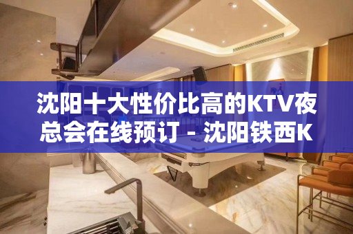 沈阳十大性价比高的KTV夜总会在线预订 - 沈阳铁西KTV大全 