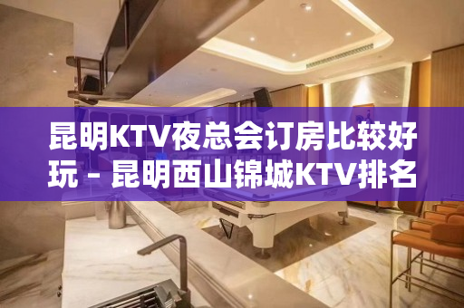 昆明KTV夜总会订房比较好玩 – 昆明西山锦城KTV排名大全