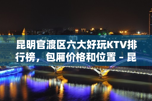 昆明官渡区六大好玩KTV排行榜，包厢价格和位置 – 昆明官渡KTV排名大全