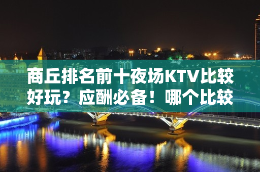 商丘排名前十夜场KTV比较好玩？应酬必备！哪个比较好？ - 商丘睢县KTV大全 