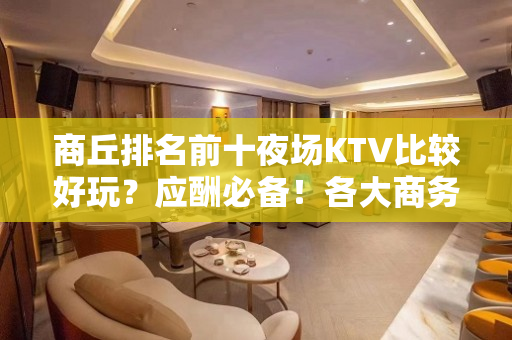 商丘排名前十夜场KTV比较好玩？应酬必备！各大商务ktv俱乐 - 商丘永城KTV大全 