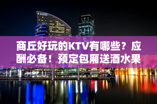 商丘好玩的KTV有哪些？应酬必备！预定包厢送酒水果盘 - 商丘永城KTV大全 