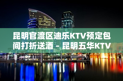 昆明官渡区迪乐KTV预定包间打折送酒 – 昆明五华KTV排名大全