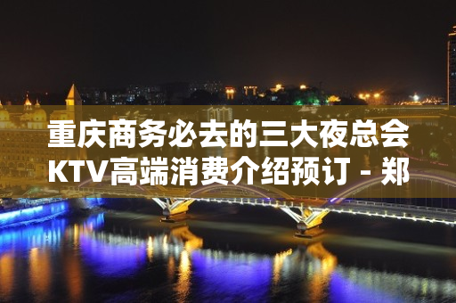 重庆商务必去的三大夜总会KTV高端消费介绍预订 - 郑州二七KTV大全 