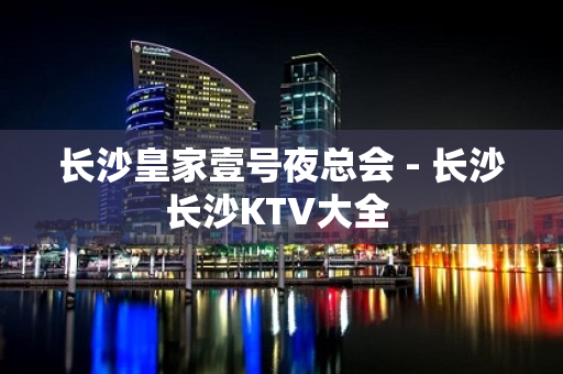 长沙皇家壹号夜总会 - 长沙长沙KTV大全 