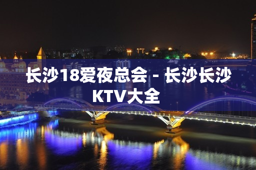 长沙18爱夜总会 - 长沙长沙KTV大全 