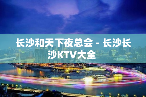 长沙和天下夜总会 - 长沙长沙KTV大全 