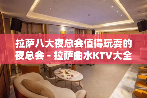 拉萨八大夜总会值得玩耍的夜总会 - 拉萨曲水KTV大全 