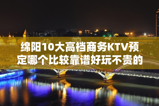 绵阳10大高档商务KTV预定哪个比较靠谱好玩不贵的商务ktv - 绵阳绵阳周边KTV大全 