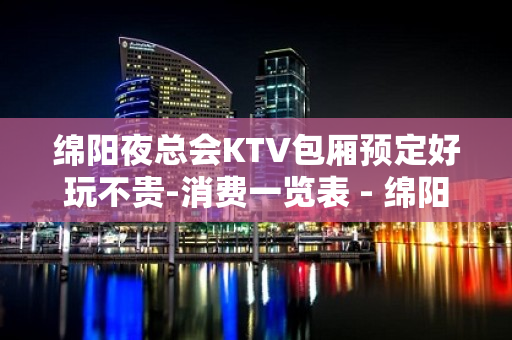 绵阳夜总会KTV包厢预定好玩不贵-消费一览表 - 绵阳安县KTV大全 