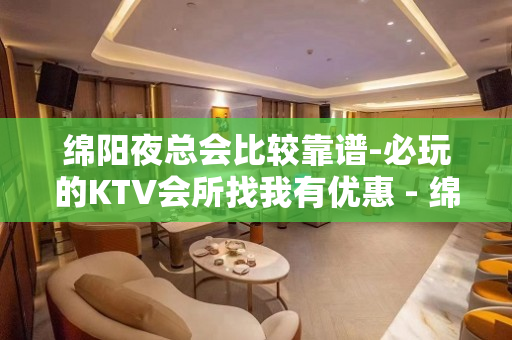 绵阳夜总会比较靠谱-必玩的KTV会所找我有优惠 - 绵阳高新KTV大全 