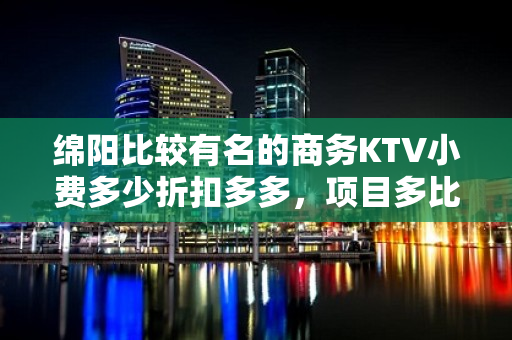 绵阳比较有名的商务KTV小费多少折扣多多，项目多比较实惠消费 - 绵阳科创园区KTV大全 