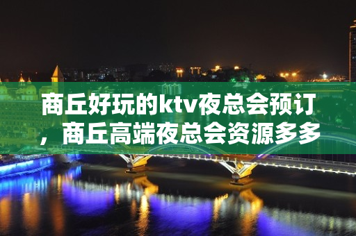 商丘好玩的ktv夜总会预订，商丘高端夜总会资源多多 - 商丘梁园KTV大全 