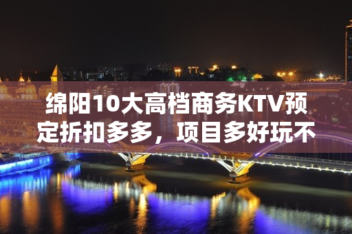 绵阳10大高档商务KTV预定折扣多多，项目多好玩不贵的商务k - 绵阳科创园区KTV大全 