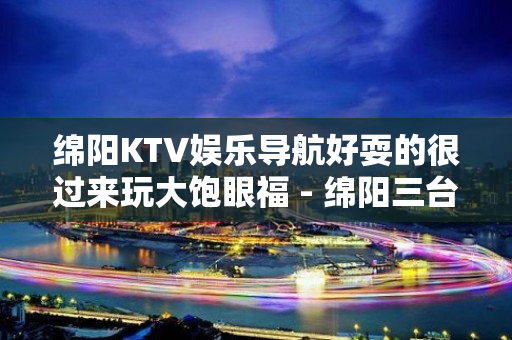 绵阳KTV娱乐导航好耍的很过来玩大饱眼福 - 绵阳三台KTV大全 