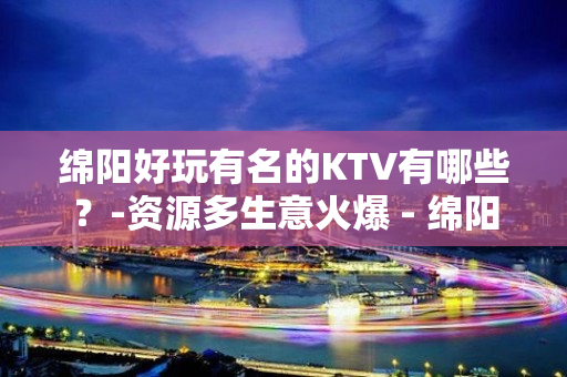 绵阳好玩有名的KTV有哪些？-资源多生意火爆 - 绵阳涪城KTV大全 