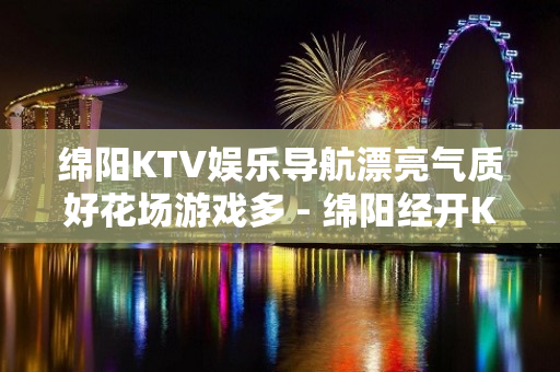 绵阳KTV娱乐导航漂亮气质好花场游戏多 - 绵阳经开KTV大全 