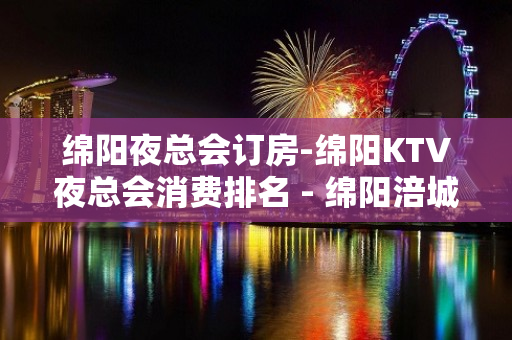 绵阳夜总会订房-绵阳KTV夜总会消费排名 - 绵阳涪城KTV大全 