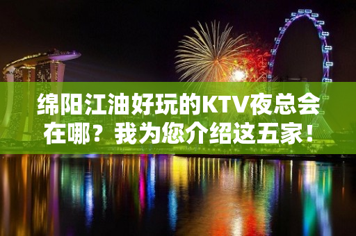 绵阳江油好玩的KTV夜总会在哪？我为您介绍这五家！ - 绵阳江油KTV大全 