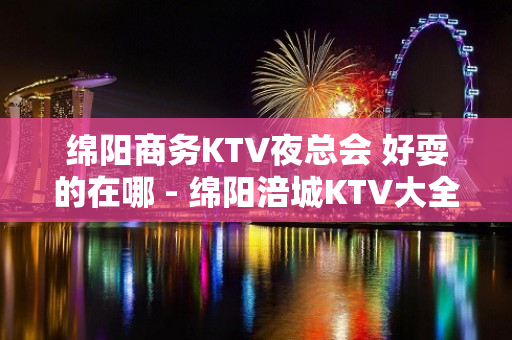 绵阳商务KTV夜总会 好耍的在哪 - 绵阳涪城KTV大全 