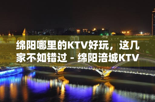 绵阳哪里的KTV好玩，这几家不如错过 - 绵阳涪城KTV大全 