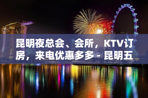 昆明夜总会、会所，KTV订房，来电优惠多多 - 昆明五华KTV大全 