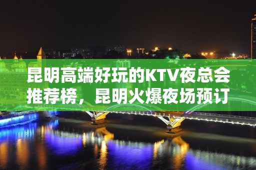 昆明高端好玩的KTV夜总会推荐榜，昆明火爆夜场预订 - 昆明五华KTV大全 